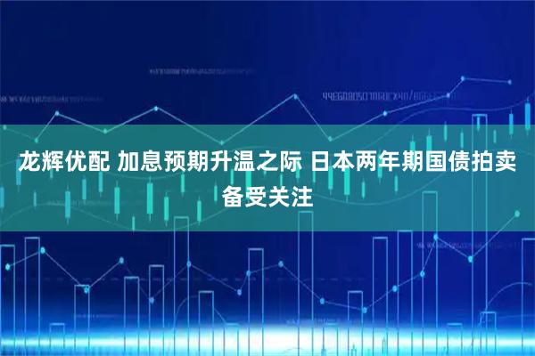 龙辉优配 加息预期升温之际 日本两年期国债拍卖备受关注