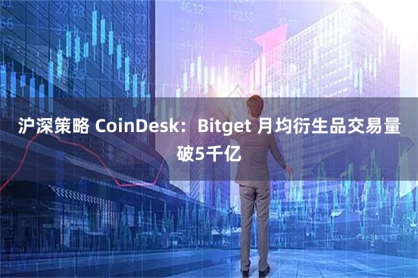 沪深策略 CoinDesk：Bitget 月均衍生品交易量破5千亿
