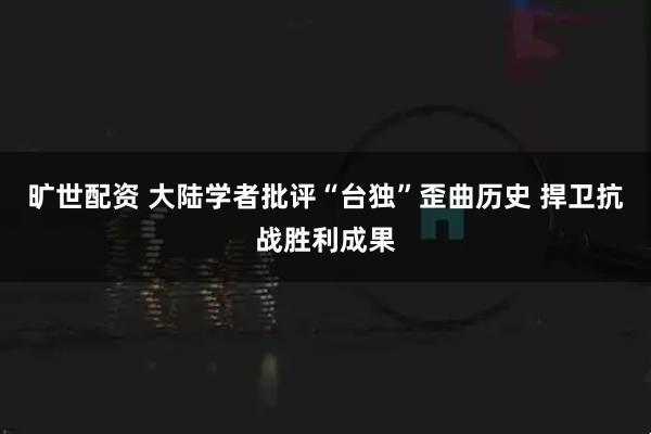 旷世配资 大陆学者批评“台独”歪曲历史 捍卫抗战胜利成果