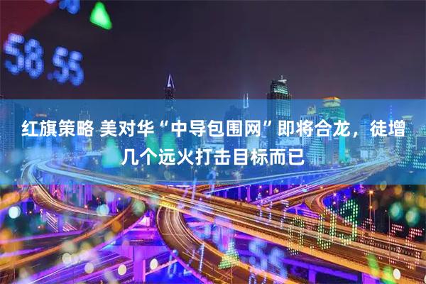 红旗策略 美对华“中导包围网”即将合龙，徒增几个远火打击目标而已