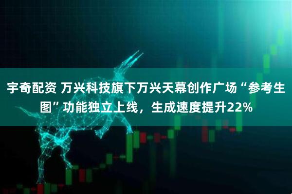 宇奇配资 万兴科技旗下万兴天幕创作广场“参考生图”功能独立上线，生成速度提升22%