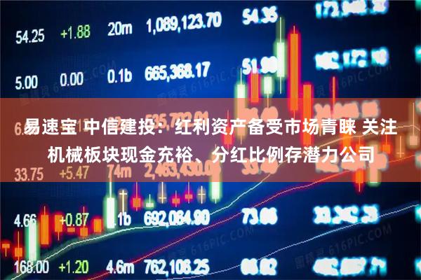 易速宝 中信建投：红利资产备受市场青睐 关注机械板块现金充裕、分红比例存潜力公司