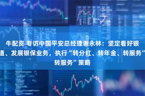 牛配资 专访中国平安总经理谢永林：坚定看好银保渠道、发展银保业务，执行“转分红、转年金、转服务”策略