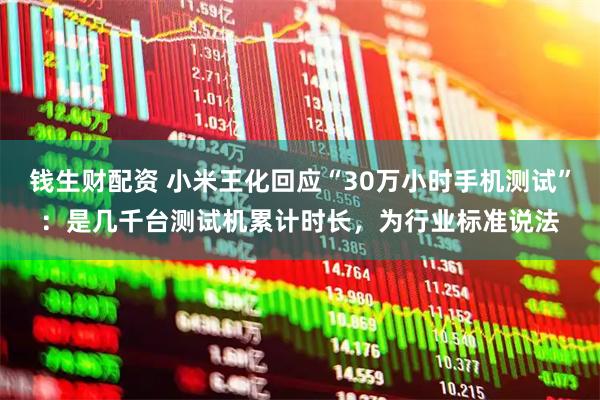 钱生财配资 小米王化回应“30万小时手机测试”：是几千台测试机累计时长，为行业标准说法