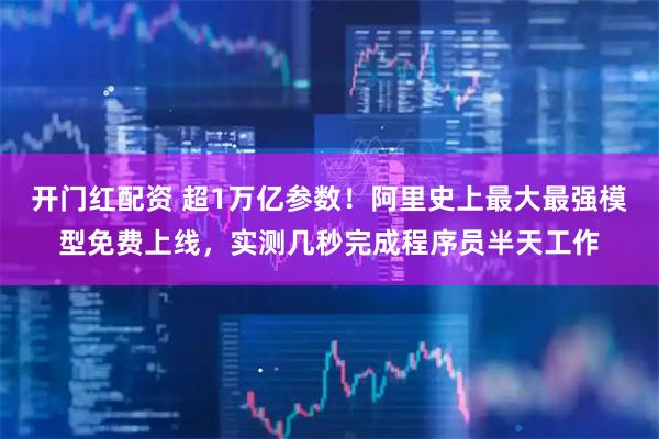 开门红配资 超1万亿参数！阿里史上最大最强模型免费上线，实测几秒完成程序员半天工作