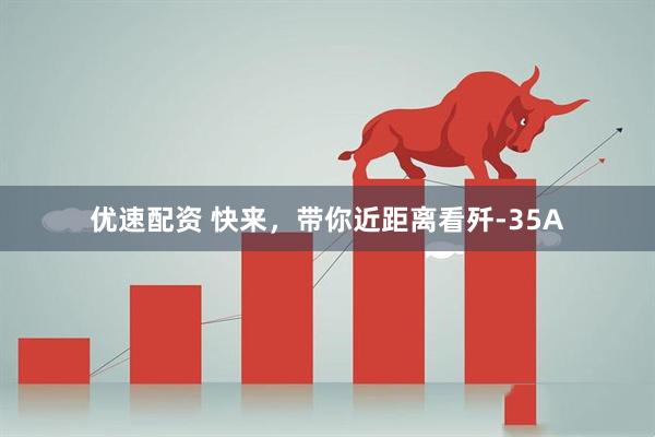 优速配资 快来，带你近距离看歼-35A