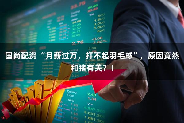 国尚配资 “月薪过万，打不起羽毛球”，原因竟然和猪有关？！