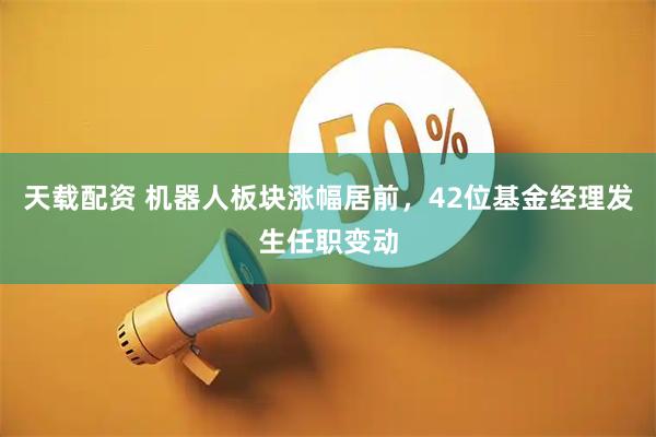 天载配资 机器人板块涨幅居前，42位基金经理发生任职变动