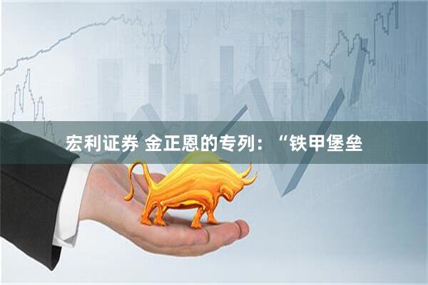 宏利证券 金正恩的专列：“铁甲堡垒