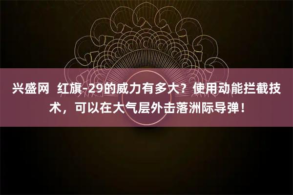 兴盛网  红旗-29的威力有多大？使用动能拦截技术，可以在大气层外击落洲际导弹！