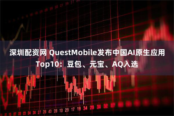 深圳配资网 QuestMobile发布中国AI原生应用Top10：豆包、元宝、AQ入选