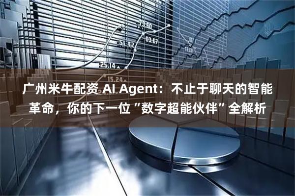 广州米牛配资 AI Agent：不止于聊天的智能革命，你的下一位“数字超能伙伴”全解析