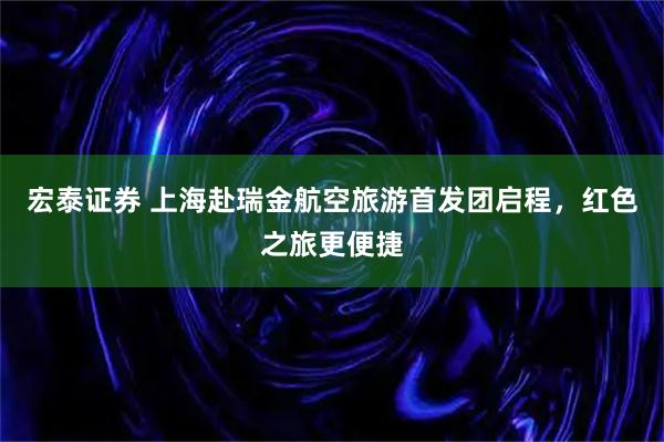 宏泰证券 上海赴瑞金航空旅游首发团启程，红色之旅更便捷