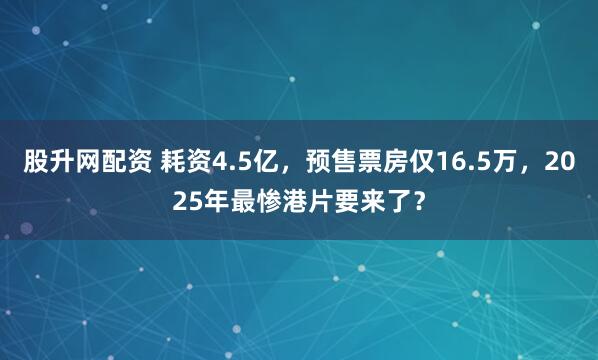 股升网配资 耗资4.5亿，预售票房仅16.5万，2025年最惨港片要来了？
