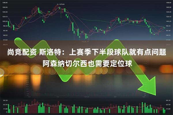 尚竞配资 斯洛特：上赛季下半段球队就有点问题 阿森纳切尔西也需要定位球