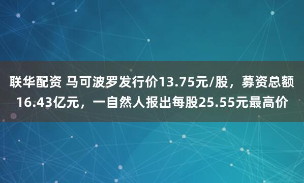 联华配资 马可波罗发行价13.75元/股，募资总额16.43亿元，一自然人报出每股25.55元最高价