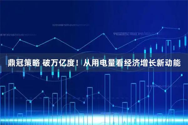 鼎冠策略 破万亿度！从用电量看经济增长新动能
