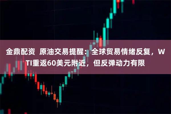 金鼎配资  原油交易提醒：全球贸易情绪反复，WTI重返60美元附近，但反弹动力有限