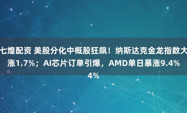 七煌配资 美股分化中概股狂飙!纳斯达克金龙指数大涨1.7%;AI芯片订单引爆,AMD单日暴涨9.4%