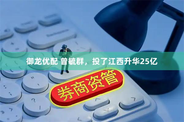御龙优配 曾毓群，投了江西升华25亿