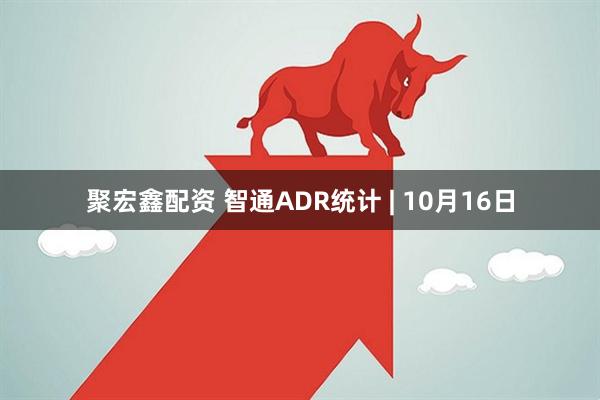 聚宏鑫配资 智通ADR统计 | 10月16日