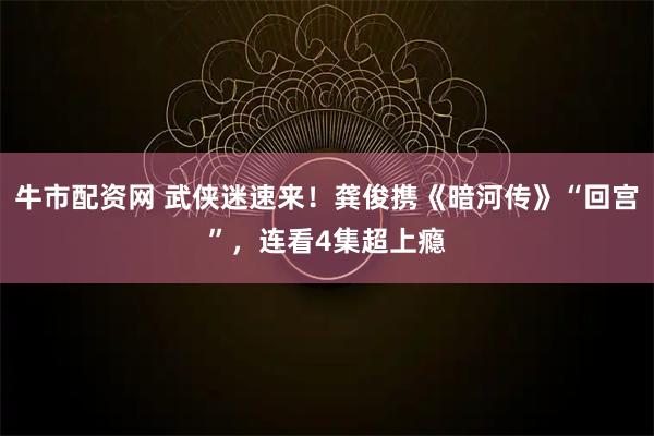 牛市配资网 武侠迷速来！龚俊携《暗河传》“回宫”，连看4集超上瘾