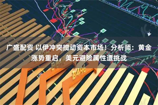 广盛配资 以伊冲突搅动资本市场!分析师:黄金涨势重启,美元避险属性遭挑战