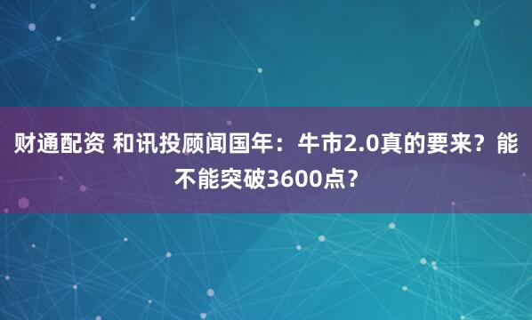 财通配资 和讯投顾闻国年：牛市2.0真的要来？能不能突破3600点？