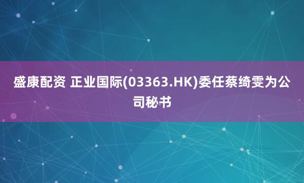 盛康配资 正业国际(03363.HK)委任蔡绮雯为公司秘书