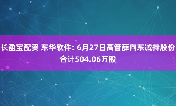 长盈宝配资 东华软件: 6月27日高管薛向东减持股份合计504.06万股