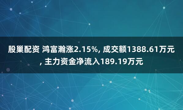 股巢配资 鸿富瀚涨2.15%, 成交额1388.61万元, 主力资金净流入189.19万元