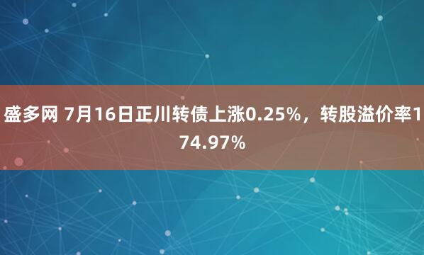 盛多网 7月16日正川转债上涨0.25%，转股溢价率174.97%