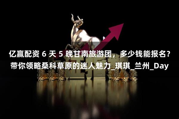 亿赢配资 6 天 5 晚甘南旅游团,多少钱能报名?带你领略桑科草原的迷人魅力_琪琪_兰州_Day