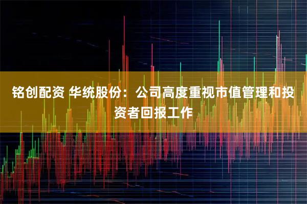 铭创配资 华统股份：公司高度重视市值管理和投资者回报工作