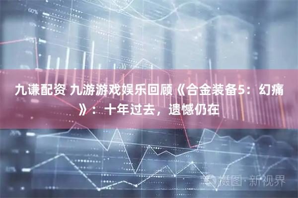 九谦配资 九游游戏娱乐回顾《合金装备5：幻痛》：十年过去，遗憾仍在