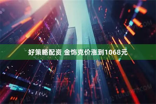 好策略配资 金饰克价涨到1068元