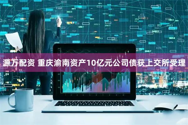 源万配资 重庆渝南资产10亿元公司债获上交所受理