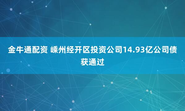 金牛通配资 嵊州经开区投资公司14.93亿公司债获通过