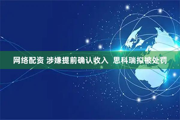 网络配资 涉嫌提前确认收入  思科瑞拟被处罚