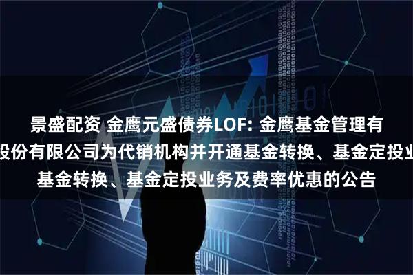 景盛配资 金鹰元盛债券LOF: 金鹰基金管理有限公司新增申港证券股份有限公司为代销机构并开通基金转换、基金定投业务及费率优惠的公告