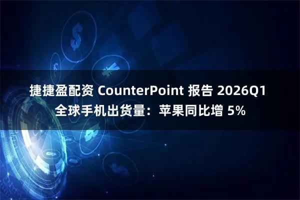 捷捷盈配资 CounterPoint 报告 2026Q1 全球手机出货量：苹果同比增 5%