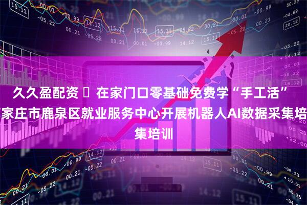 久久盈配资 ​在家门口零基础免费学“手工活” 石家庄市鹿泉区就业服务中心开展机器人AI数据采集培训
