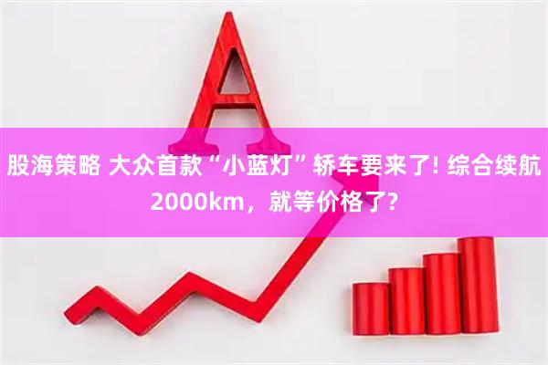 股海策略 大众首款“小蓝灯”轿车要来了! 综合续航2000km，就等价格了?