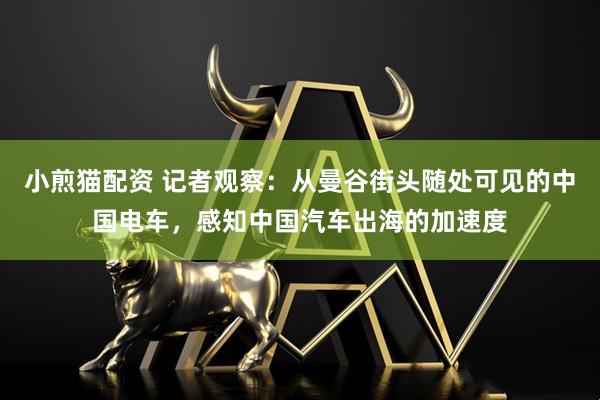 小煎猫配资 记者观察：从曼谷街头随处可见的中国电车，感知中国汽车出海的加速度