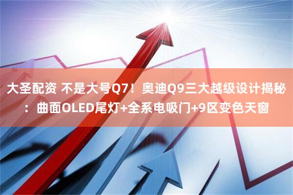 大圣配资 不是大号Q7！奥迪Q9三大越级设计揭秘：曲面OLED尾灯+全系电吸门+9区变色天窗