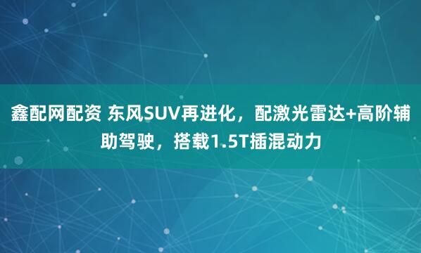 鑫配网配资 东风SUV再进化，配激光雷达+高阶辅助驾驶，搭载1.5T插混动力