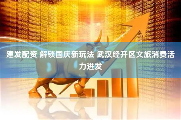建发配资 解锁国庆新玩法 武汉经开区文旅消费活力迸发